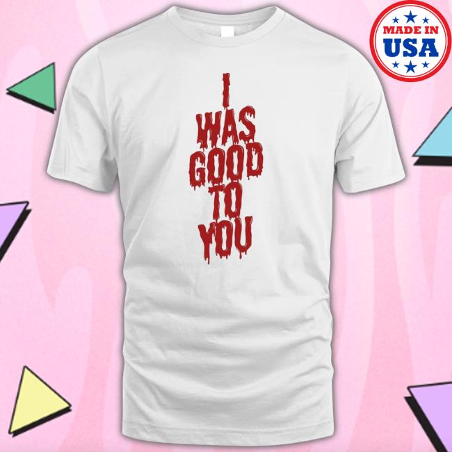 Official I Was Good To You shirt