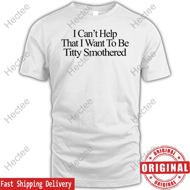 I Can't Help That I Want To Be Titty Smothered Shirt