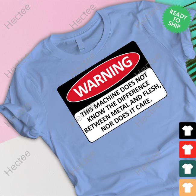 Clairemax Warning This Machine Does Not Know The Difference Between Metal And Flesh Nor Does It Care Shirts