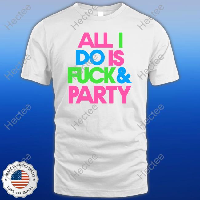 Effin All I Do Is Fuck & Party Shirt
