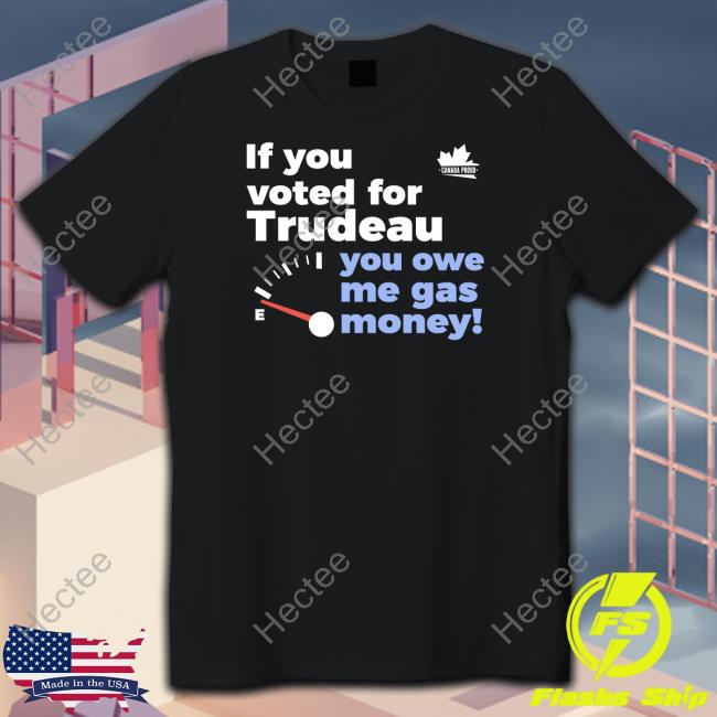 Canada Proud If You Voted For Trudeau You Owe Me Gas Money Shirt