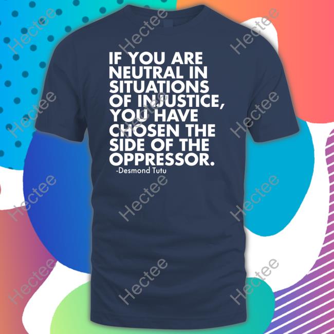 If You Are Neutral In Situations Of Injustice You Have Chosen The Side Of The Oppressor Unisex T Shirt Desmond Tutu