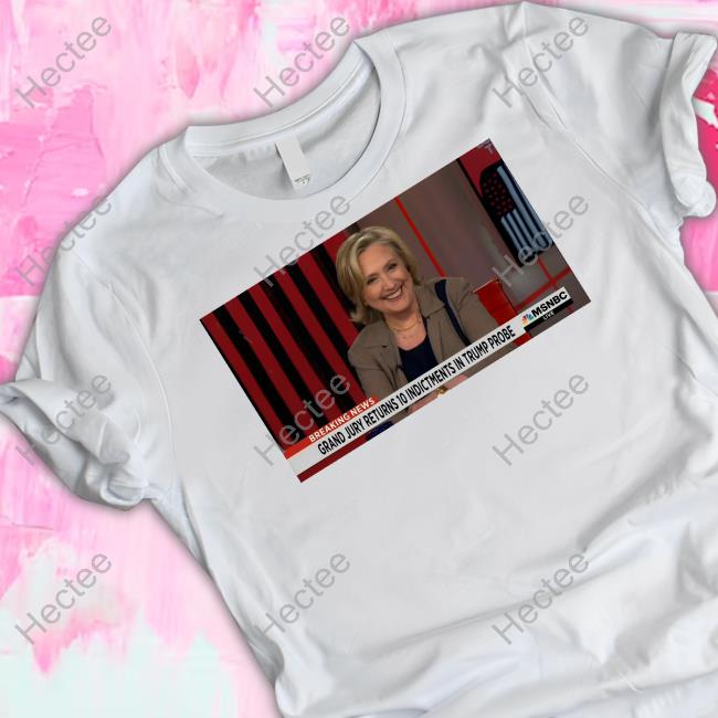 Official Breaking News Grand Jury Returns 10 Indictments In Trump Probe T Shirt Hillary Clinton