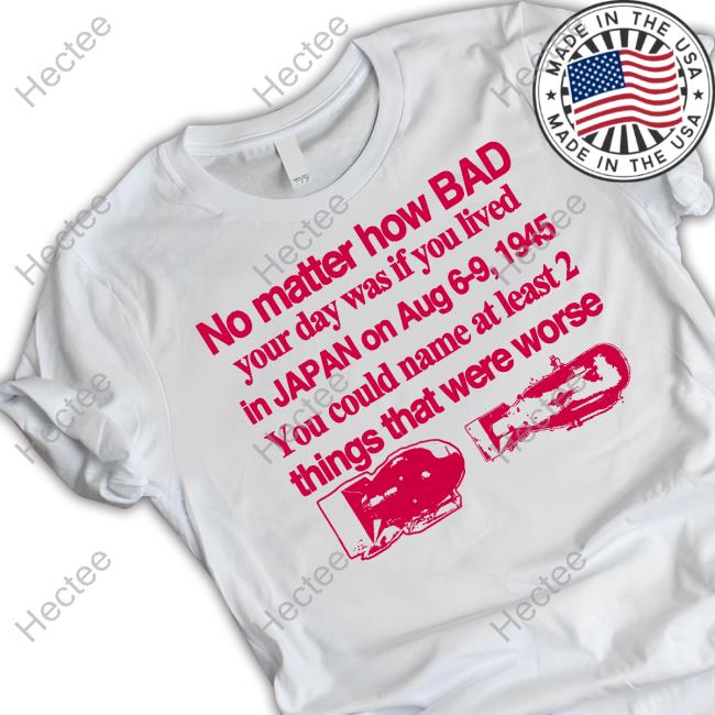 No Matter How Bad Your Day Was If You Lived In Japan On Aug 6-9 1945 Shirt