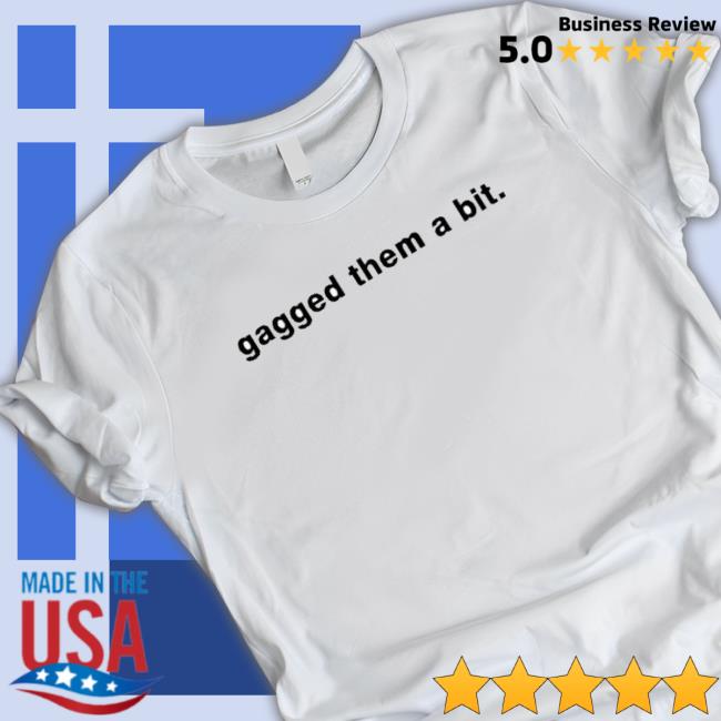 Gagged Them A Bit Tee Shirt