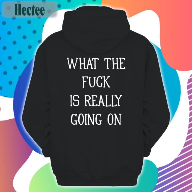 Shirts That Go Hard What The Fuck Is Really Going On Shirts