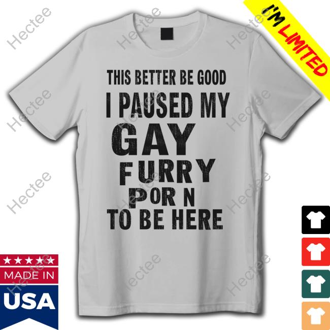 Yeensofdenial This Better Be Good I Paused My Gay Furry Porn To Be Here Shirt