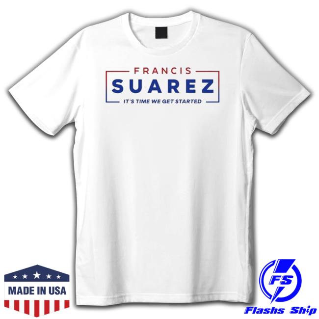 Francis Suarez It’S Time We Get Started shirt, hoodie, tank top, sweater and long sleeve t-shirt