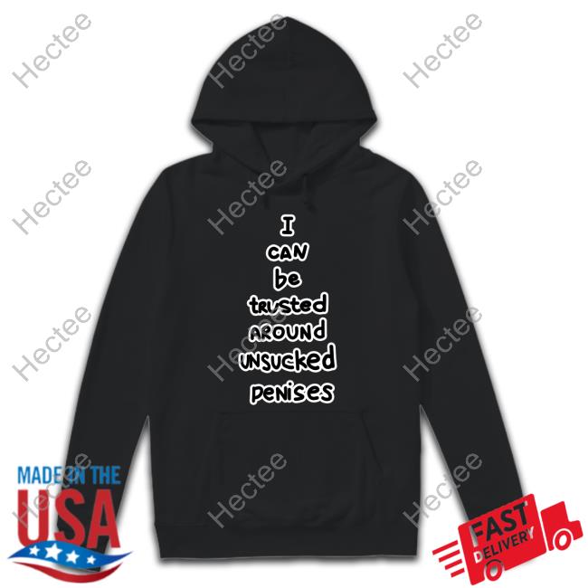 I Can Be Trusted Around Unsucked Penises Sweatshirt