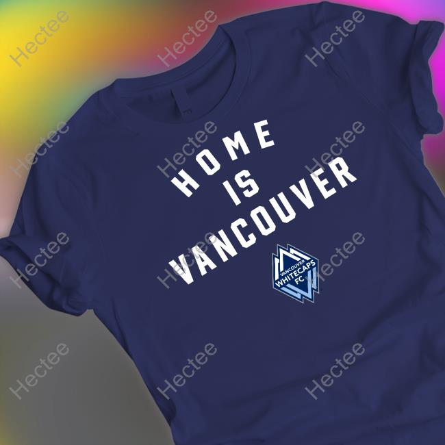Vancouver Whitecaps Fc Home Is Vancouver Shirts