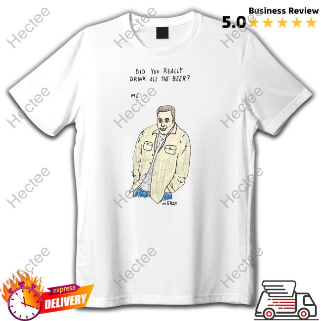 Did You Really Drink All The Beer Shirt