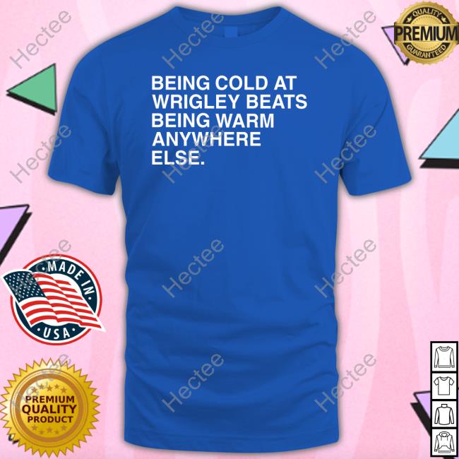 Being Cold At Wrigley Beats Being Warm Anywhere Else New Shirt