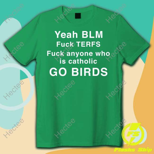 Yeah Blm Fuck Terfs Fuck Anyone Who Is Catholic Go Birds Shirts