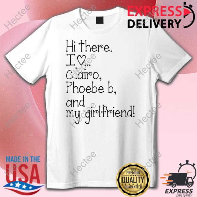 Hi There I Love Clairo Phoebe B And My Girlfriend Shirt, T Shirt, Hoodie, Sweater, Long Sleeve T-Shirt And Tank Top