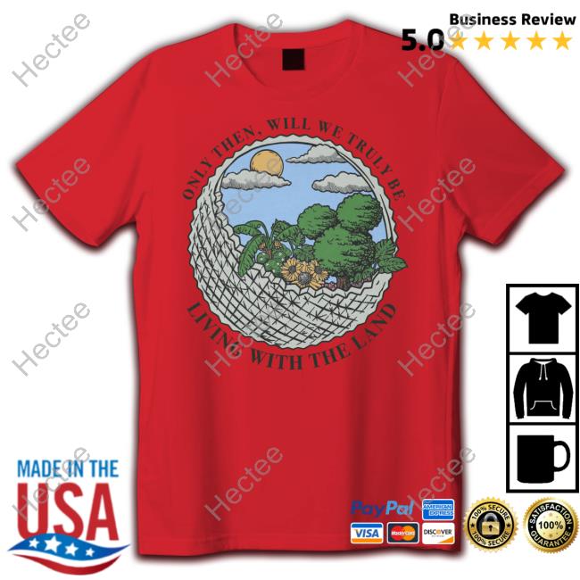 The Lost Bros Store Only Then Will We Truly Be Living With The Land Shirts