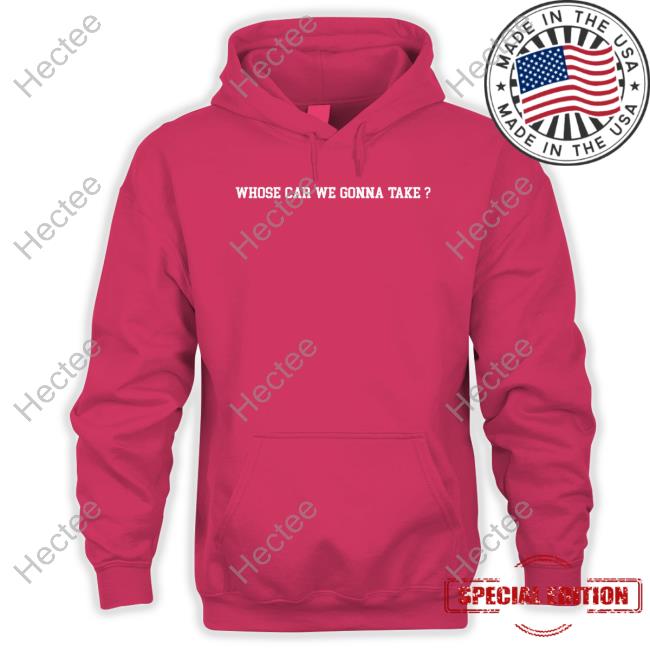 Whose Car We Gonna Take New Shirt