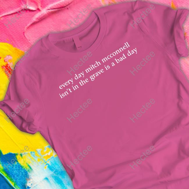 Every Day Mitch Mcconnell Isn't In The Grave Is A Bad Day Shirt