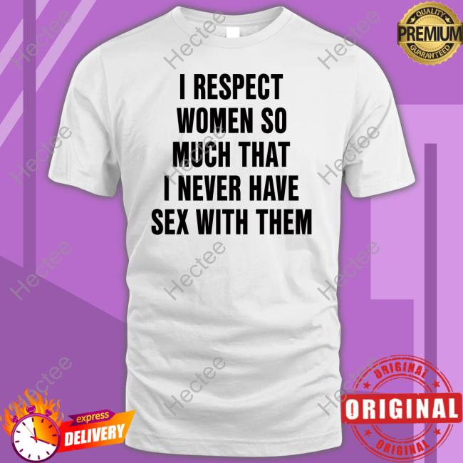 Shirts That Go Hard I Respect Women So Much That I Never Have Sex With Them Shirt Shirtsthatgohard Merch