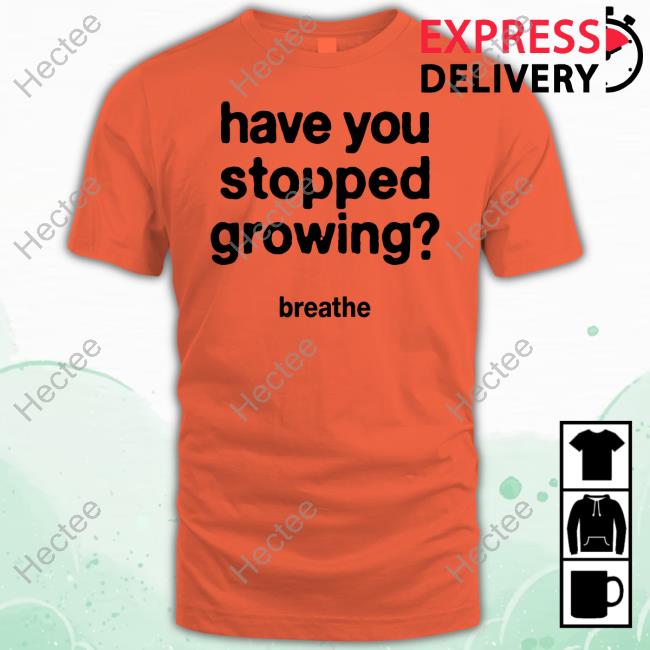 Have You Stopped Growing Tee Shirt