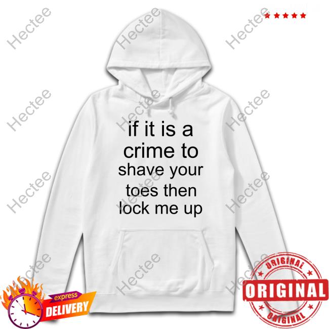 If It Is A Crime To Shave Your Toes Then Look Me Up Tee Shirt