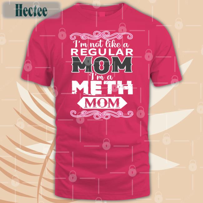 Shirts That Go Hard Shop I'm Not Like A Regular Mom I'm A Meth Mom Tee Shirt