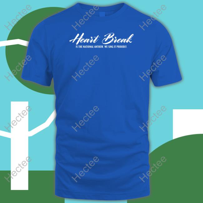 Heart Break Is The National Anthem We Sing It Proudly New Shirt