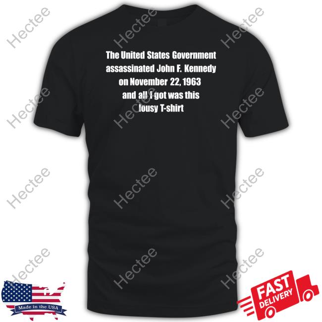 Thegoodshirts Shop The United States Government Assassinated John F. Kennedy On November 22, 1963 And All I Got Was This Lousy T Shirt T Shirt