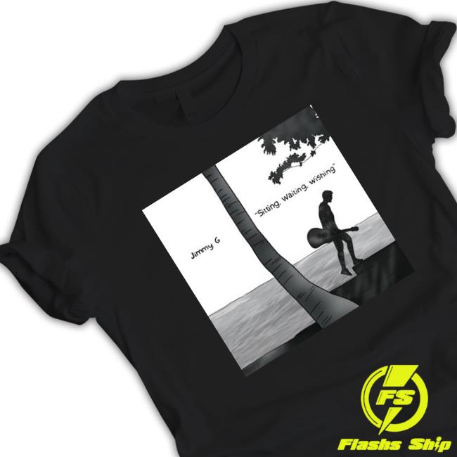Jimmy G Sitting Waiting Wishing shirt Jimmy G Sitting Waiting Wishing shirt