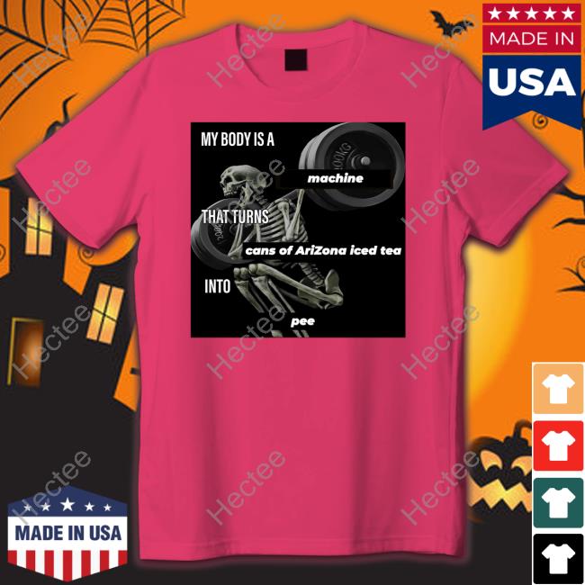 My Body Is A Machine That Turns Cans Of Arizona Iced Tea Into Pee T Shirts
