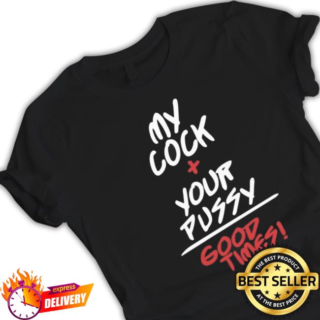 My Cock + Your Pussy Good Times Tee Shirt