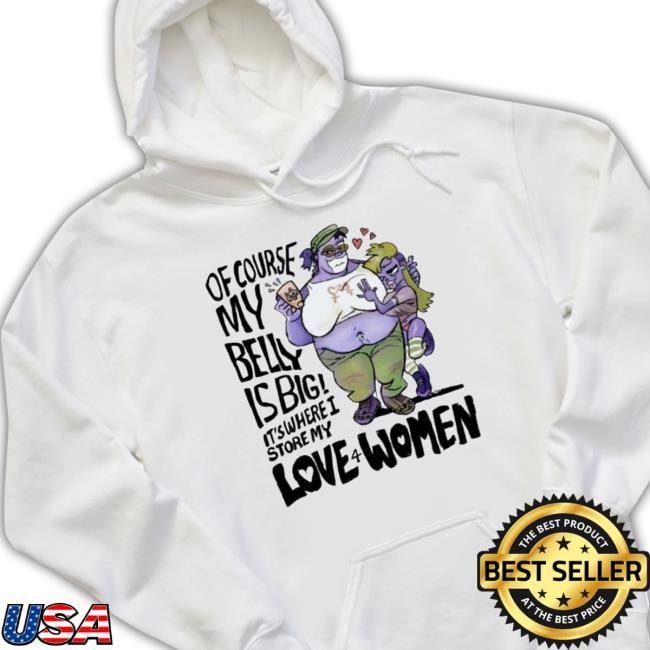 Of Course My Belly Is Big It’s Where I Store My Kive 4 Women Sweater Of Course My Belly Is Big It’s Where I Store My Kive 4 Women tee shirt
