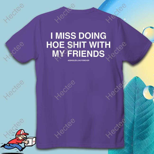 I Miss Doing Hoe Shit With My Friends Assholes Live Forever Hooded Sweatshirt