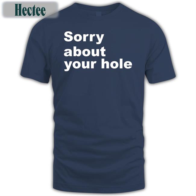 Shirts That Go Hard Sorry About Your Hole T Shirt