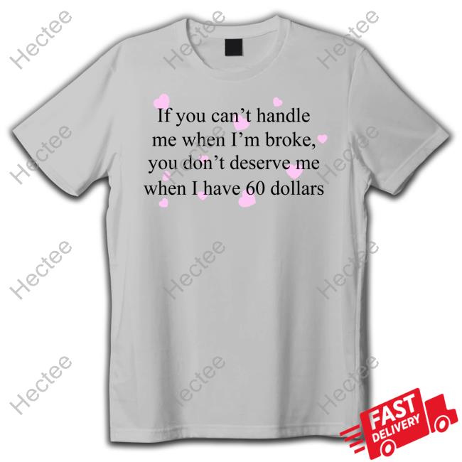 Praying If You Can't Handle Me When I'm Broke You Don't Deserve Me When I Have 60 Dollars T Shirt