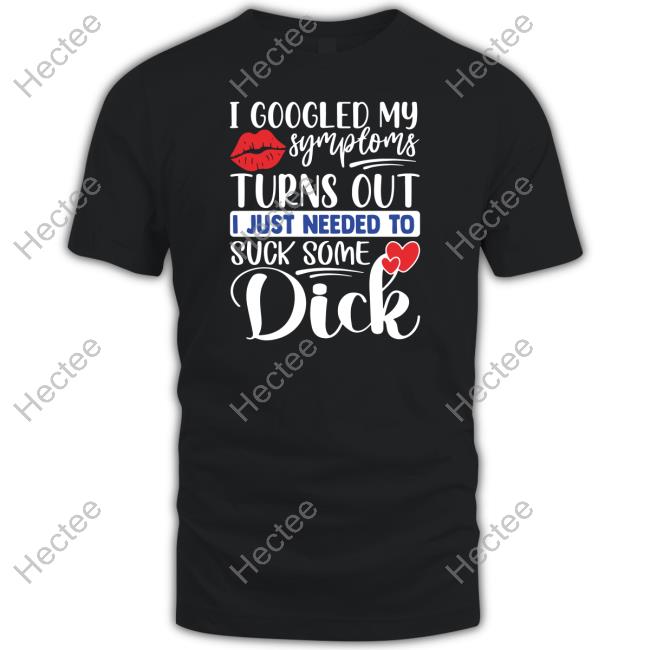 Thegoodshirts I Googled My Symptoms Turns Out I Just Needed To Suck Some Dick Hoodie