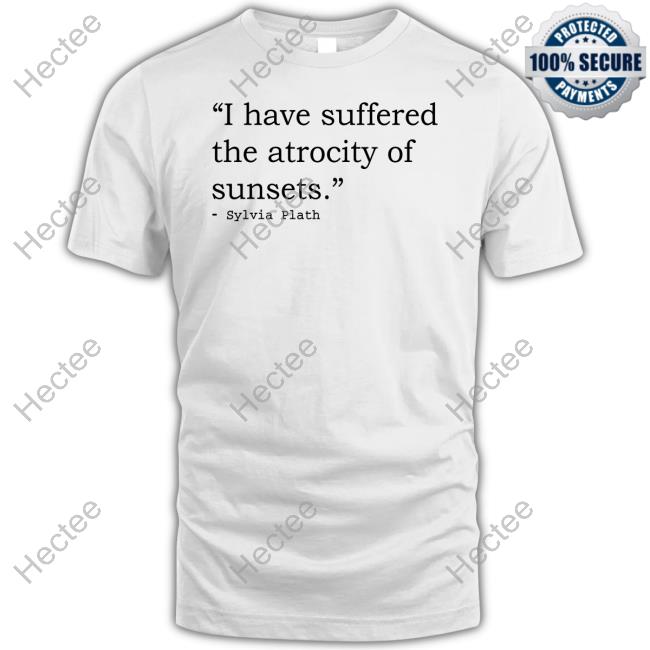 I Have Suffered The Atrocity Of Sunsets Sylvia Plath T-Shirt, Hoodie, Tank Top, Sweater And Long Sleeve T-Shirt