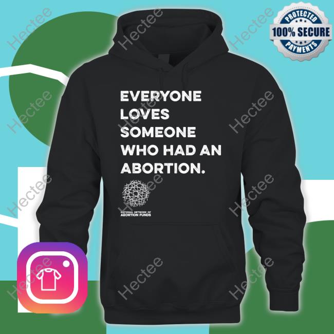 Everyone Loves Someone Who Had An Abortion Tee Shirts National Network Of Abortion Funds