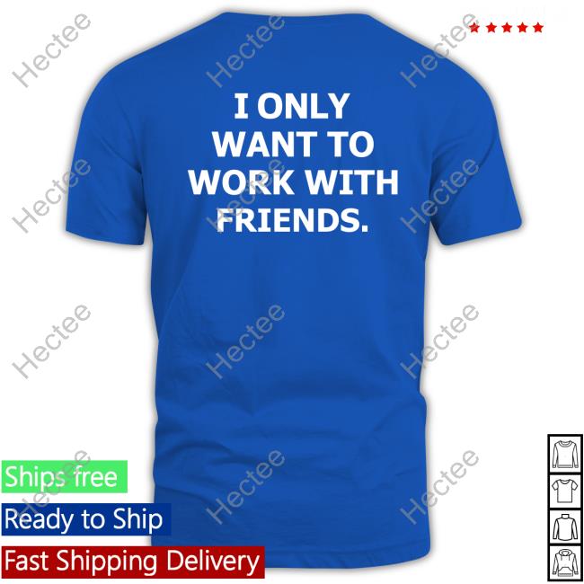 Engineeredbydre Shop I Only Want To Work With Friends Funny T Shirt