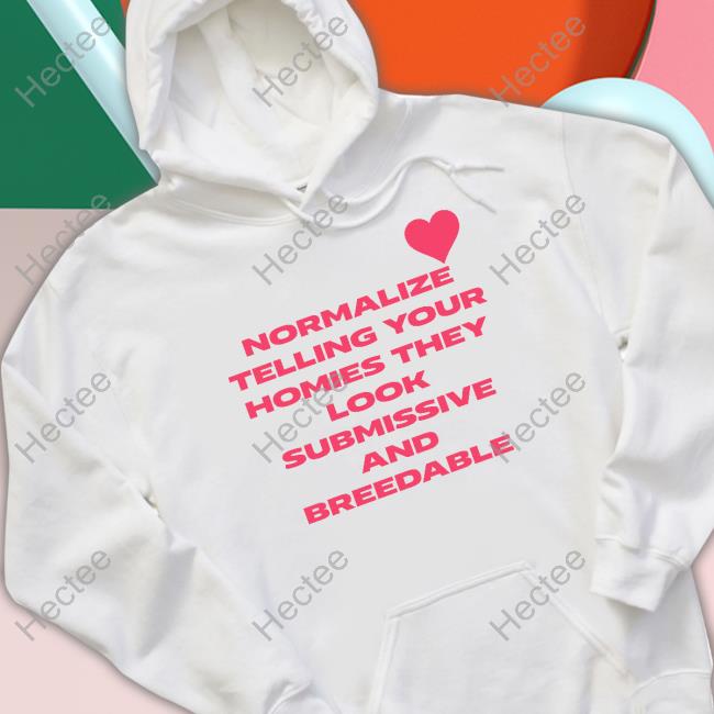Shirts That Go Hard Normalize Telling Your Homies They Look Submissive And Breedable Tee Shirts Shirtsthtgohard