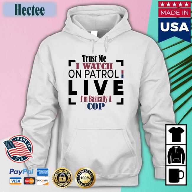 Officialoplive Trust Me I Watch On Patrol Live I'm Basically A Cop T Shirts Addy Perez