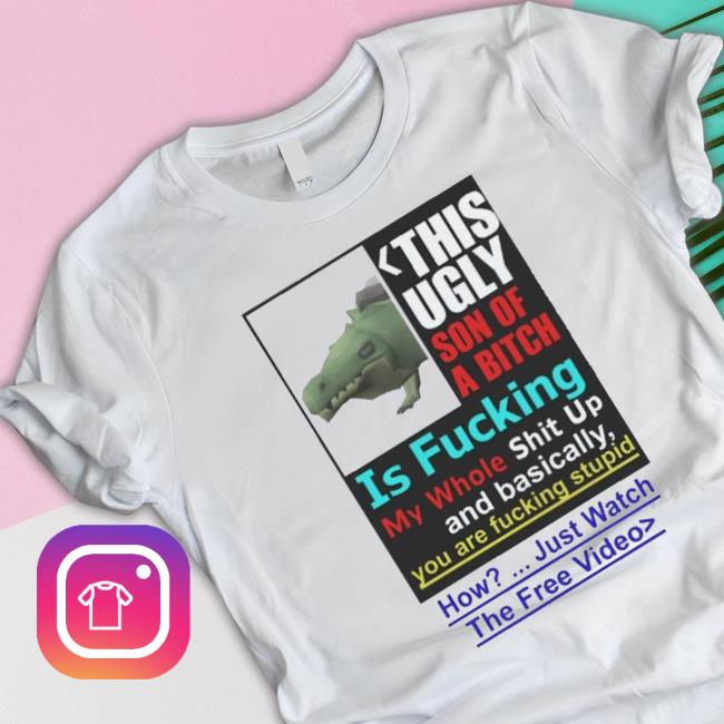 This Ugly Son Of A Bitch Is Fucking My Whole Shit Up shirt