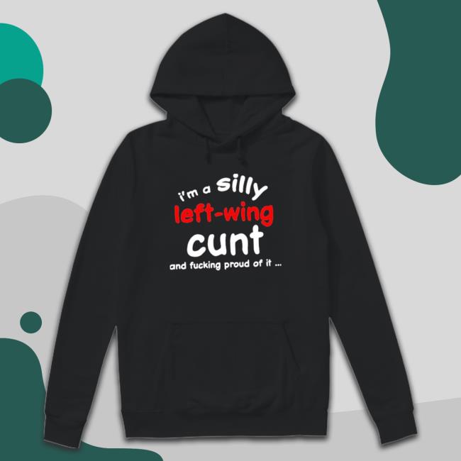 That Go Hard I’M A Silly Left-Wing Cunt And Fucking Proud Of It Crewneck Sweatshirt That Go Hard I’M A Silly Left-Wing Cunt And Fucking Proud Of It Hoodie