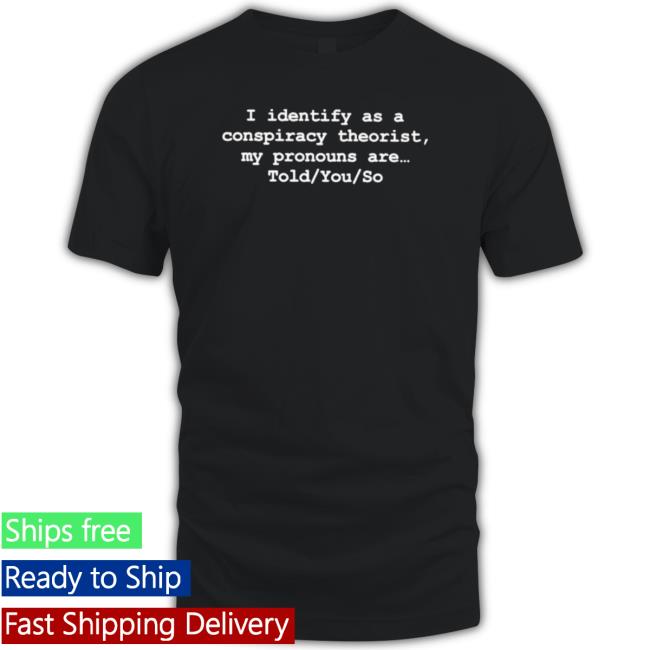 I Identify As A Conspiracy Theorist My Pronouns Are Told You So Tee