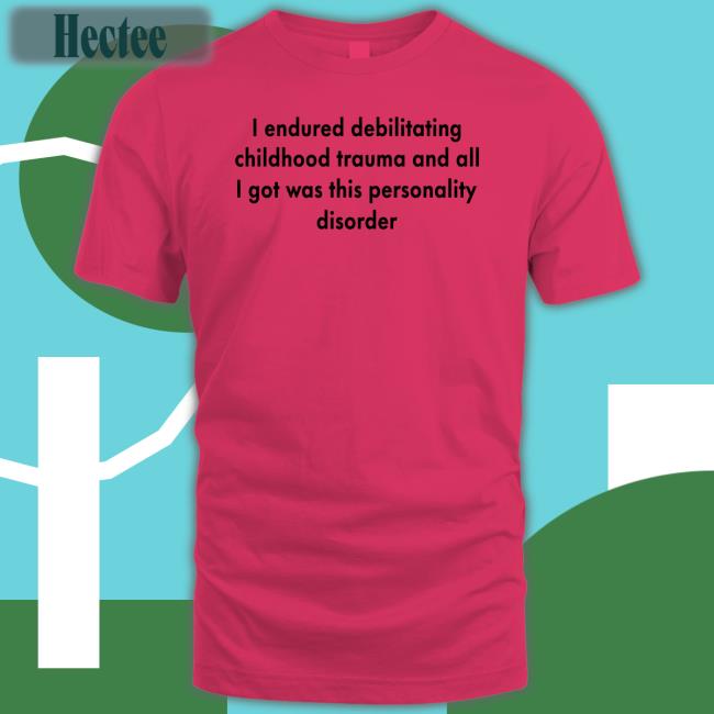 I Endured Debilitating Childhood Trauma And All I Got Was This Personality Disorder Shirt Shirts That Go Hard