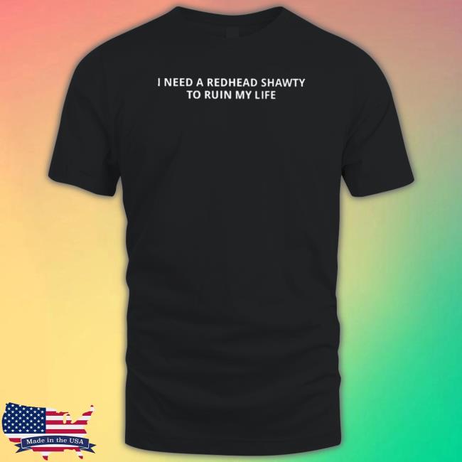 I Need A Redhead Shawty To Ruin My Life T-shirt