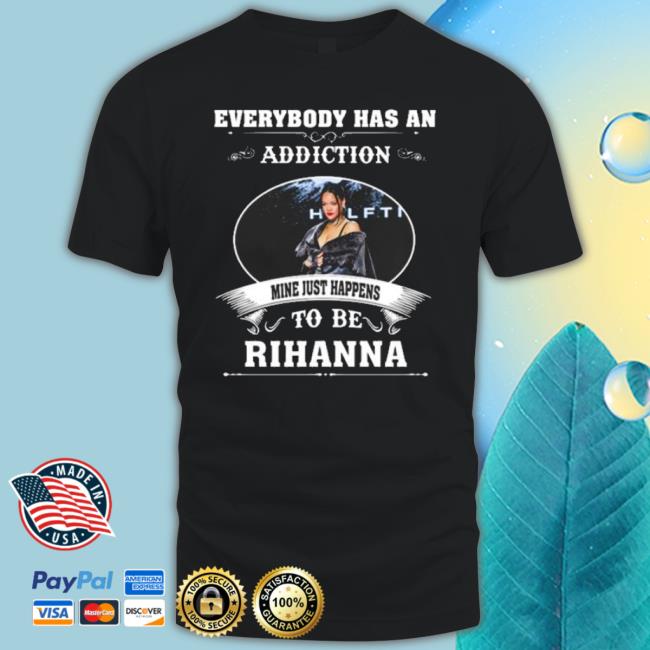 Everybody Has An Addiction Mine Just Happens To Be Rihanna shirt