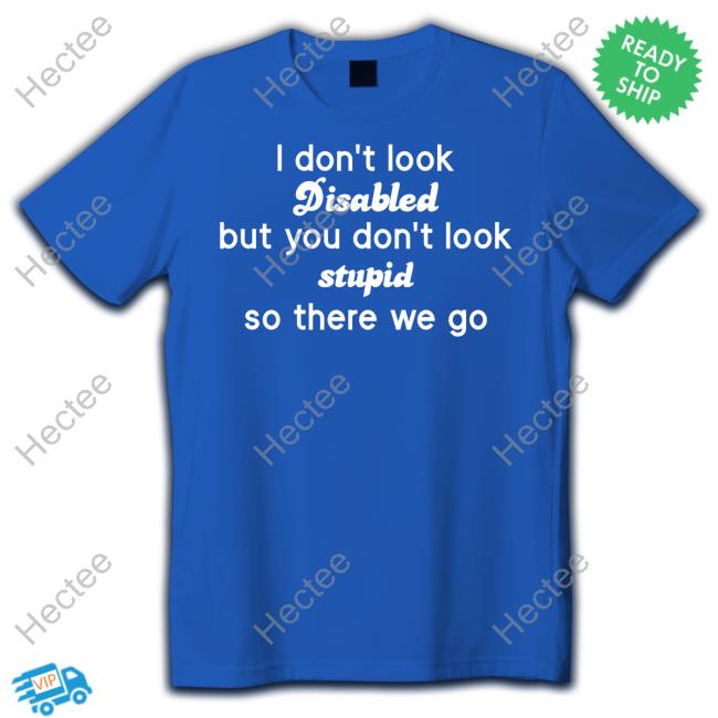 Chronicillness I Don't Look Disabled But You Don't Look Stupid So There We Go New Shirt