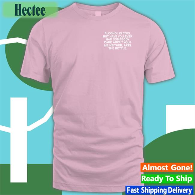 Shirts That Go Hard Alcohol Is Cool But Have You Ever Had Somebody Care About You Tees