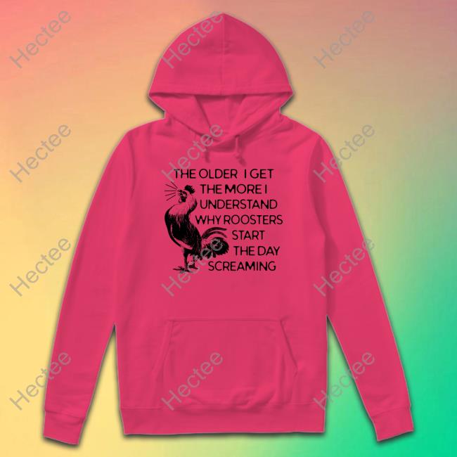The Older I Get The More I Understand Why Roosters Start The Day Screaming Hoodie