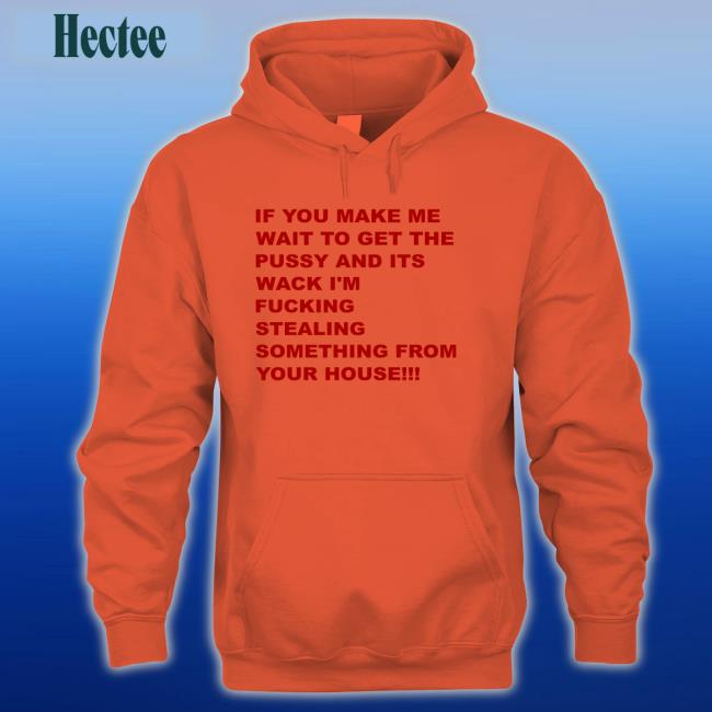If You Make Me Wait To Get The Pussy And Its Wack I'm Fucking Stealing Something From Your House Tee Shirts That Go Hard